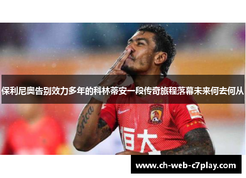 保利尼奥告别效力多年的科林蒂安一段传奇旅程落幕未来何去何从