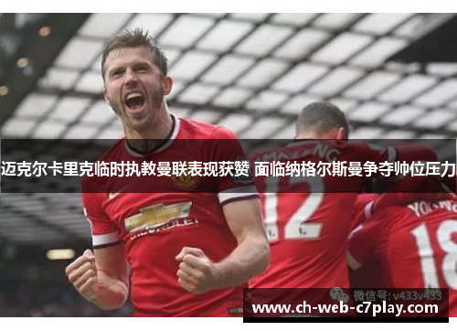 迈克尔卡里克临时执教曼联表现获赞 面临纳格尔斯曼争夺帅位压力 迈克尔卡里克临时执教曼联表现获赞 面临纳格尔斯曼争夺帅位压力