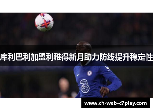 库利巴利加盟利雅得新月助力防线提升稳定性