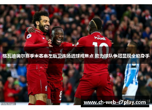 格瓦迪奥尔赛季末客串左后卫连场进球成焦点 助力球队争冠显现全能身手