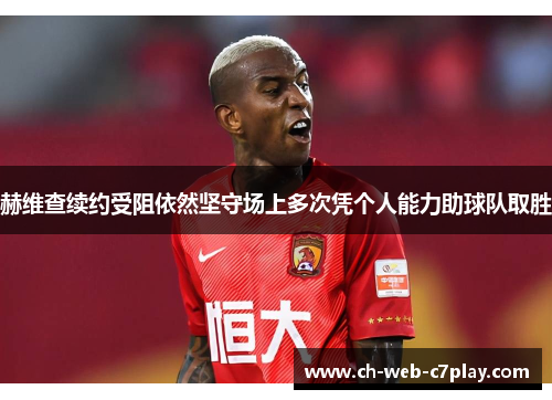 赫维查续约受阻依然坚守场上多次凭个人能力助球队取胜