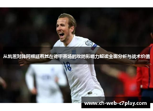 从凯恩对阵阿根廷看其在德甲赛场的攻防影响力解读全面分析与战术价值
