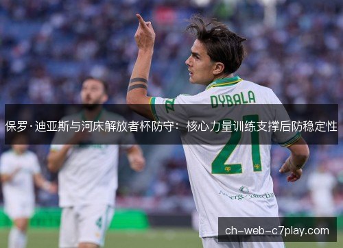 保罗·迪亚斯与河床解放者杯防守：核心力量训练支撑后防稳定性